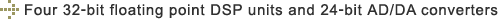 Four 32-bit floating point DSP units and 24-bit AD/DA converters